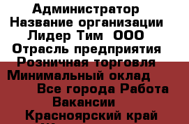 Администратор › Название организации ­ Лидер Тим, ООО › Отрасль предприятия ­ Розничная торговля › Минимальный оклад ­ 25 000 - Все города Работа » Вакансии   . Красноярский край,Железногорск г.